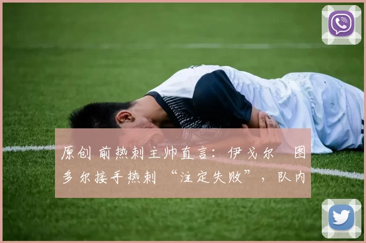 原创 前热刺主帅直言：伊戈尔・图多尔接手热刺 “注定失败”，队内氛围 “ toxic 至极”