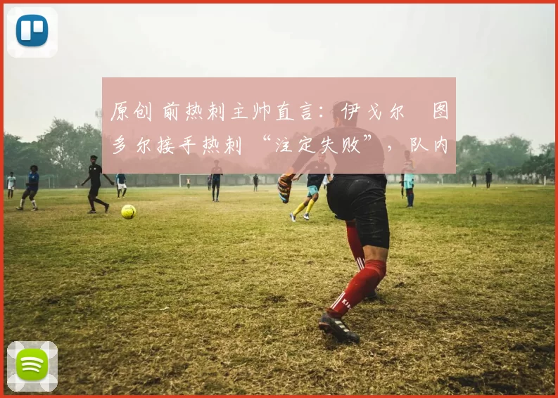 原创 前热刺主帅直言：伊戈尔・图多尔接手热刺 “注定失败”，队内氛围 “ toxic 至极”