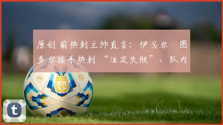 原创 前热刺主帅直言：伊戈尔・图多尔接手热刺 “注定失败”，队内氛围 “ toxic 至极”
