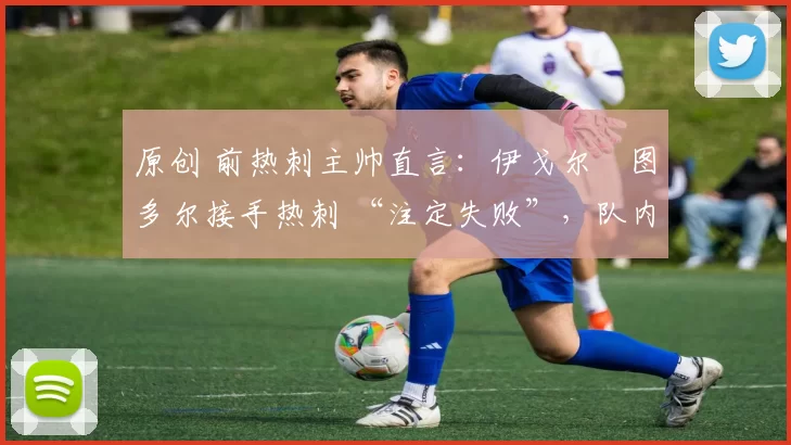 原创 前热刺主帅直言:伊戈尔・图多尔接手热刺 “注定失败”,队内氛围 “ toxic 至极”