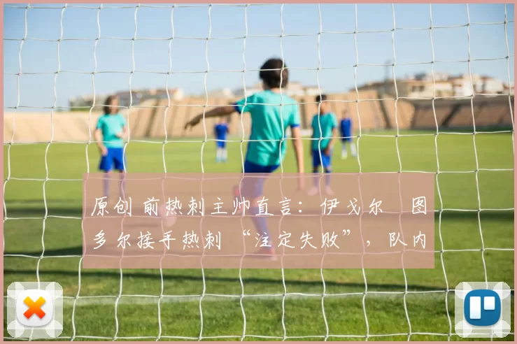 原创 前热刺主帅直言：伊戈尔・图多尔接手热刺 “注定失败”，队内氛围 “ toxic 至极”