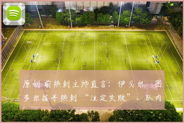 原创 前热刺主帅直言:伊戈尔・图多尔接手热刺 “注定失败”,队内氛围 “ toxic 至极”