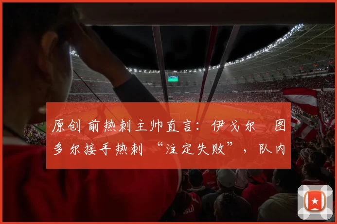 原创 前热刺主帅直言:伊戈尔・图多尔接手热刺 “注定失败”,队内氛围 “ toxic 至极”