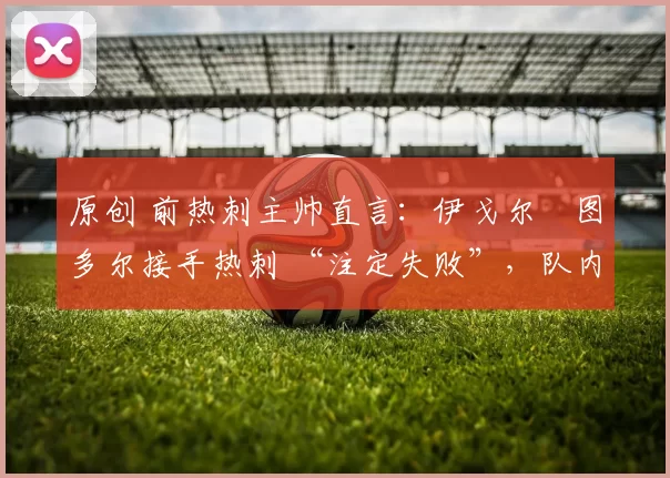 原创 前热刺主帅直言：伊戈尔・图多尔接手热刺 “注定失败”，队内氛围 “ toxic 至极”