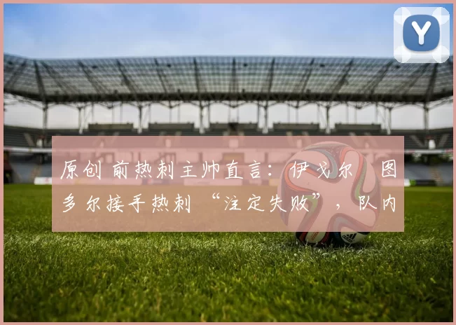 原创 前热刺主帅直言：伊戈尔・图多尔接手热刺 “注定失败”，队内氛围 “ toxic 至极”