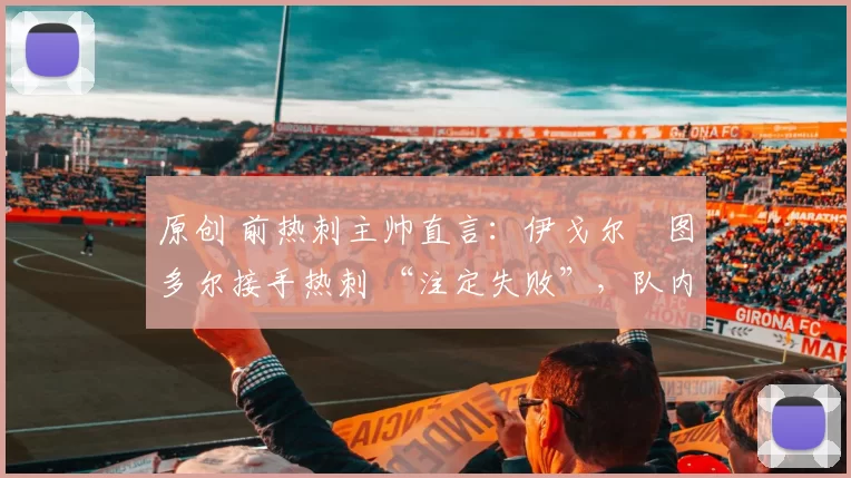 原创 前热刺主帅直言：伊戈尔・图多尔接手热刺 “注定失败”，队内氛围 “ toxic 至极”