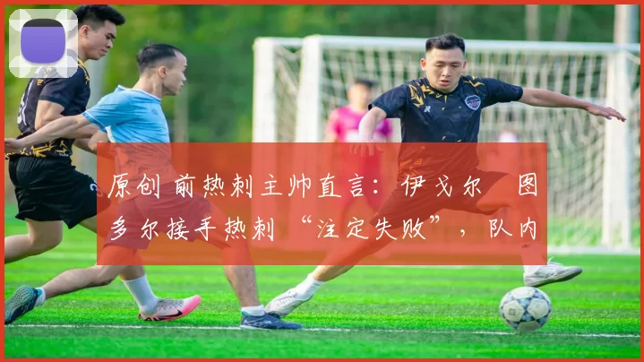 原创 前热刺主帅直言:伊戈尔・图多尔接手热刺 “注定失败”,队内氛围 “ toxic 至极”