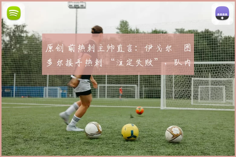 原创 前热刺主帅直言：伊戈尔・图多尔接手热刺 “注定失败”，队内氛围 “ toxic 至极”