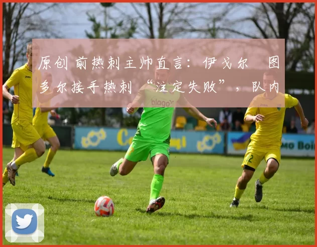 原创 前热刺主帅直言:伊戈尔・图多尔接手热刺 “注定失败”,队内氛围 “ toxic 至极”