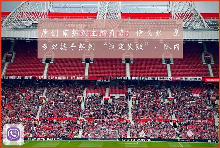 原创 前热刺主帅直言:伊戈尔・图多尔接手热刺 “注定失败”,队内氛围 “ toxic 至极”