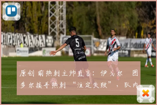 原创 前热刺主帅直言:伊戈尔・图多尔接手热刺 “注定失败”,队内氛围 “ toxic 至极”