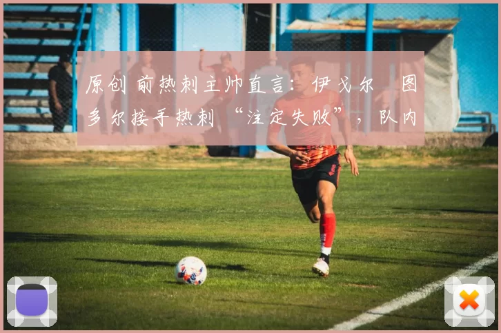 原创 前热刺主帅直言：伊戈尔・图多尔接手热刺 “注定失败”，队内氛围 “ toxic 至极”