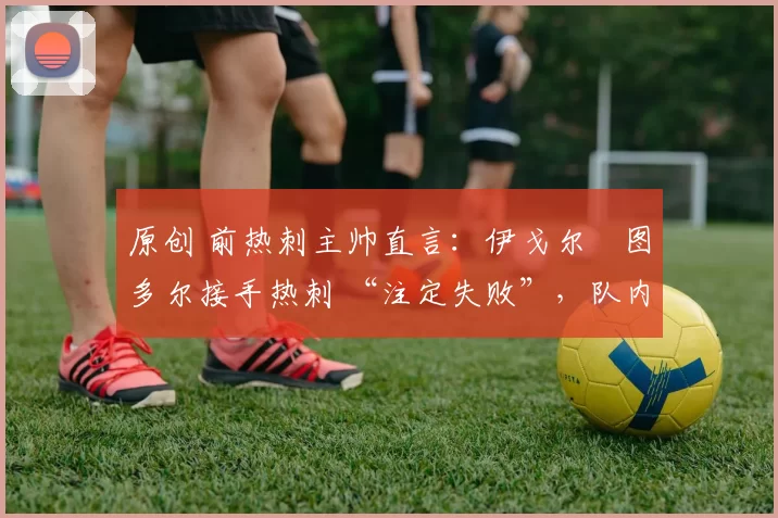 原创 前热刺主帅直言：伊戈尔・图多尔接手热刺 “注定失败”，队内氛围 “ toxic 至极”