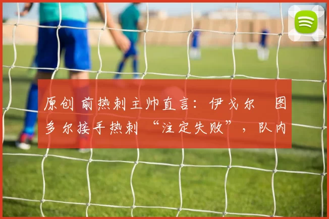 原创 前热刺主帅直言:伊戈尔・图多尔接手热刺 “注定失败”,队内氛围 “ toxic 至极”