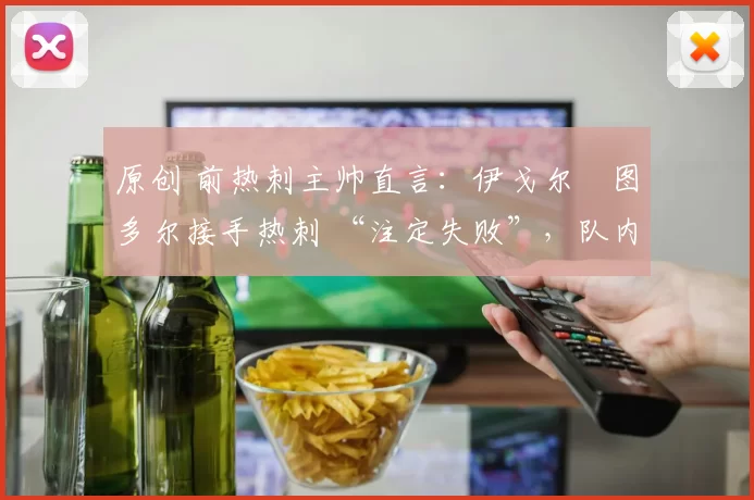 原创 前热刺主帅直言:伊戈尔・图多尔接手热刺 “注定失败”,队内氛围 “ toxic 至极”