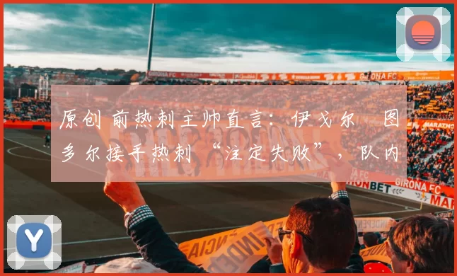 原创 前热刺主帅直言：伊戈尔・图多尔接手热刺 “注定失败”，队内氛围 “ toxic 至极”