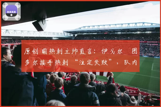 原创 前热刺主帅直言:伊戈尔・图多尔接手热刺 “注定失败”,队内氛围 “ toxic 至极”