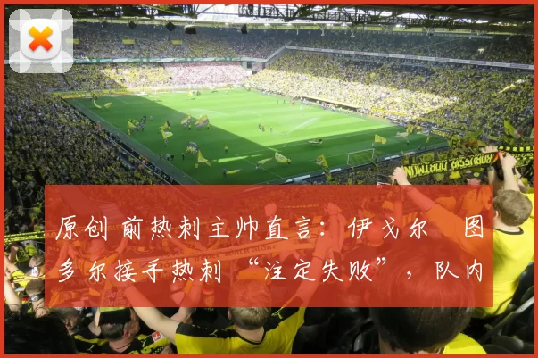 原创 前热刺主帅直言：伊戈尔・图多尔接手热刺 “注定失败”，队内氛围 “ toxic 至极”