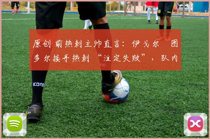 原创 前热刺主帅直言：伊戈尔・图多尔接手热刺 “注定失败”，队内氛围 “ toxic 至极”