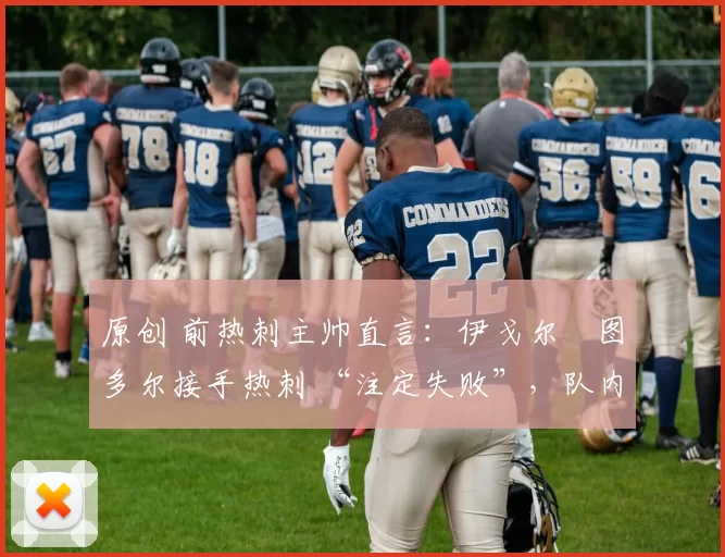 原创 前热刺主帅直言：伊戈尔・图多尔接手热刺 “注定失败”，队内氛围 “ toxic 至极”