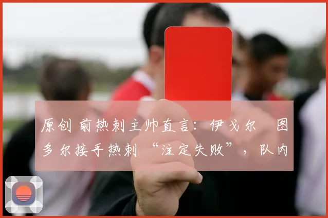 原创 前热刺主帅直言：伊戈尔・图多尔接手热刺 “注定失败”，队内氛围 “ toxic 至极”