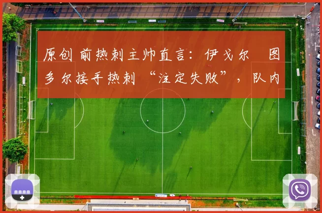 原创 前热刺主帅直言:伊戈尔・图多尔接手热刺 “注定失败”,队内氛围 “ toxic 至极”