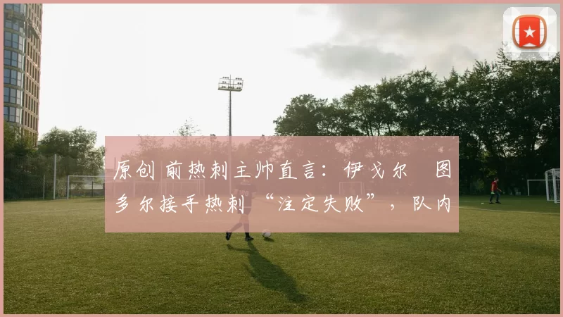 原创 前热刺主帅直言:伊戈尔・图多尔接手热刺 “注定失败”,队内氛围 “ toxic 至极”