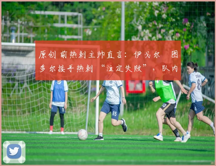 原创 前热刺主帅直言:伊戈尔・图多尔接手热刺 “注定失败”,队内氛围 “ toxic 至极”