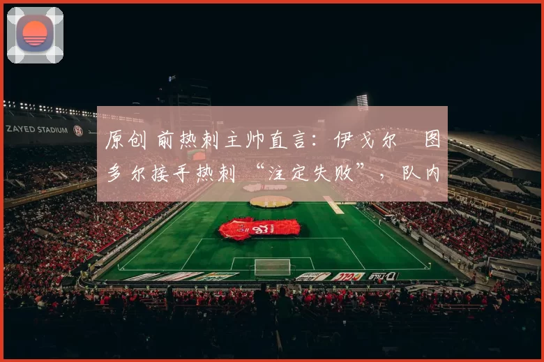 原创 前热刺主帅直言：伊戈尔・图多尔接手热刺 “注定失败”，队内氛围 “ toxic 至极”
