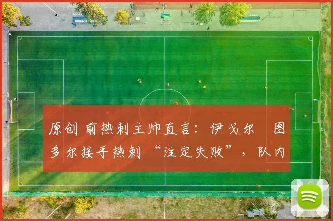 原创 前热刺主帅直言：伊戈尔・图多尔接手热刺 “注定失败”，队内氛围 “ toxic 至极”