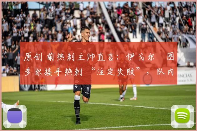 原创 前热刺主帅直言：伊戈尔・图多尔接手热刺 “注定失败”，队内氛围 “ toxic 至极”