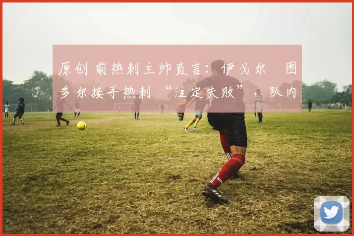 原创 前热刺主帅直言：伊戈尔・图多尔接手热刺 “注定失败”，队内氛围 “ toxic 至极”