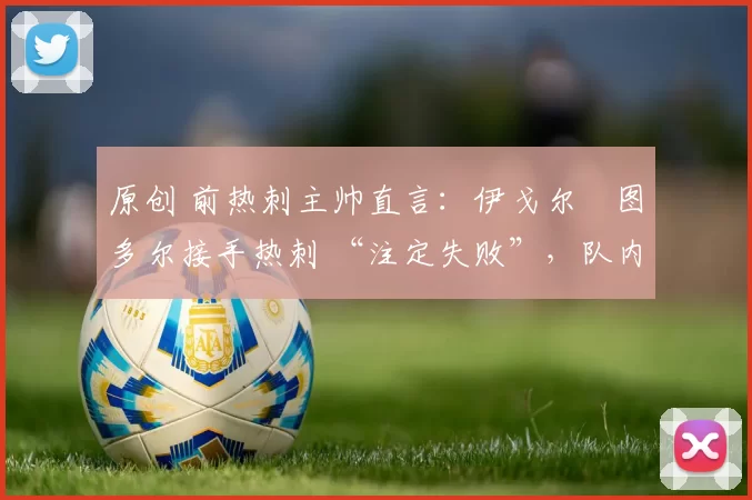 原创 前热刺主帅直言：伊戈尔・图多尔接手热刺 “注定失败”，队内氛围 “ toxic 至极”