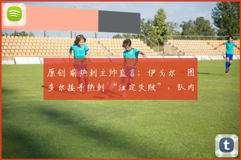 原创 前热刺主帅直言：伊戈尔・图多尔接手热刺 “注定失败”，队内氛围 “ toxic 至极”