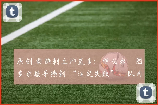 原创 前热刺主帅直言：伊戈尔・图多尔接手热刺 “注定失败”，队内氛围 “ toxic 至极”