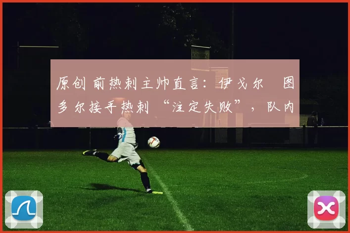 原创 前热刺主帅直言:伊戈尔・图多尔接手热刺 “注定失败”,队内氛围 “ toxic 至极”