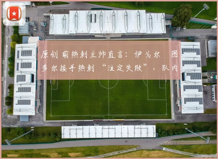 原创 前热刺主帅直言:伊戈尔・图多尔接手热刺 “注定失败”,队内氛围 “ toxic 至极”