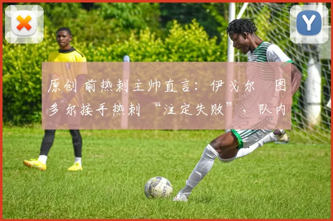 原创 前热刺主帅直言：伊戈尔・图多尔接手热刺 “注定失败”，队内氛围 “ toxic 至极”