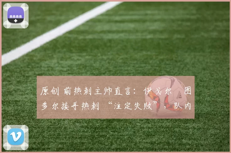 原创 前热刺主帅直言：伊戈尔・图多尔接手热刺 “注定失败”，队内氛围 “ toxic 至极”