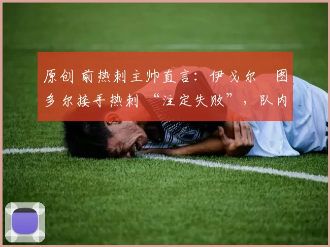 原创 前热刺主帅直言：伊戈尔・图多尔接手热刺 “注定失败”，队内氛围 “ toxic 至极”