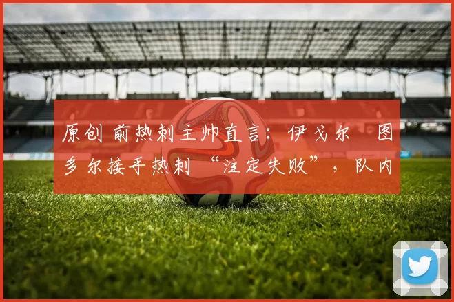 原创 前热刺主帅直言：伊戈尔・图多尔接手热刺 “注定失败”，队内氛围 “ toxic 至极”