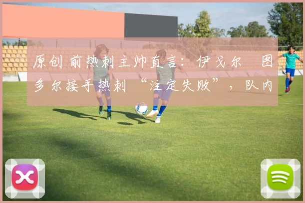 原创 前热刺主帅直言：伊戈尔・图多尔接手热刺 “注定失败”，队内氛围 “ toxic 至极”