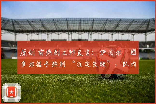 原创 前热刺主帅直言：伊戈尔・图多尔接手热刺 “注定失败”，队内氛围 “ toxic 至极”