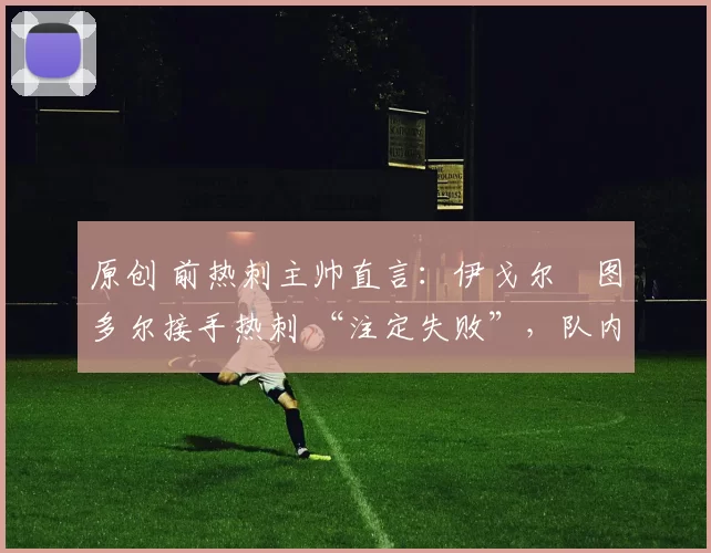 原创 前热刺主帅直言：伊戈尔・图多尔接手热刺 “注定失败”，队内氛围 “ toxic 至极”