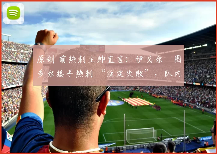 原创 前热刺主帅直言：伊戈尔・图多尔接手热刺 “注定失败”，队内氛围 “ toxic 至极”