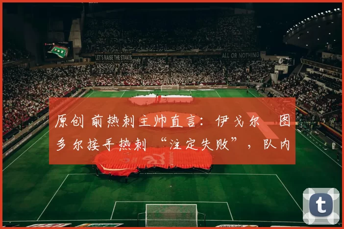 原创 前热刺主帅直言：伊戈尔・图多尔接手热刺 “注定失败”，队内氛围 “ toxic 至极”