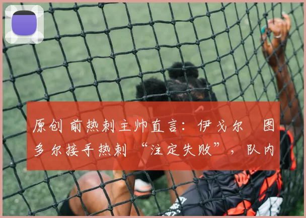 原创 前热刺主帅直言：伊戈尔・图多尔接手热刺 “注定失败”，队内氛围 “ toxic 至极”