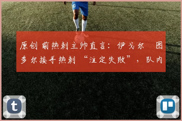 原创 前热刺主帅直言:伊戈尔・图多尔接手热刺 “注定失败”,队内氛围 “ toxic 至极”