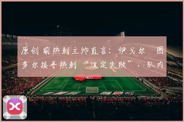 原创 前热刺主帅直言：伊戈尔・图多尔接手热刺 “注定失败”，队内氛围 “ toxic 至极”