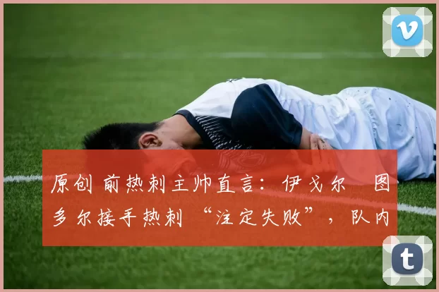 原创 前热刺主帅直言:伊戈尔・图多尔接手热刺 “注定失败”,队内氛围 “ toxic 至极”